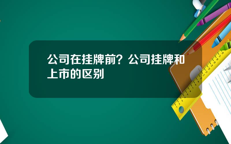 公司在挂牌前？公司挂牌和上市的区别