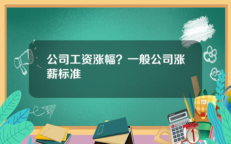 公司工资涨幅？一般公司涨薪标准