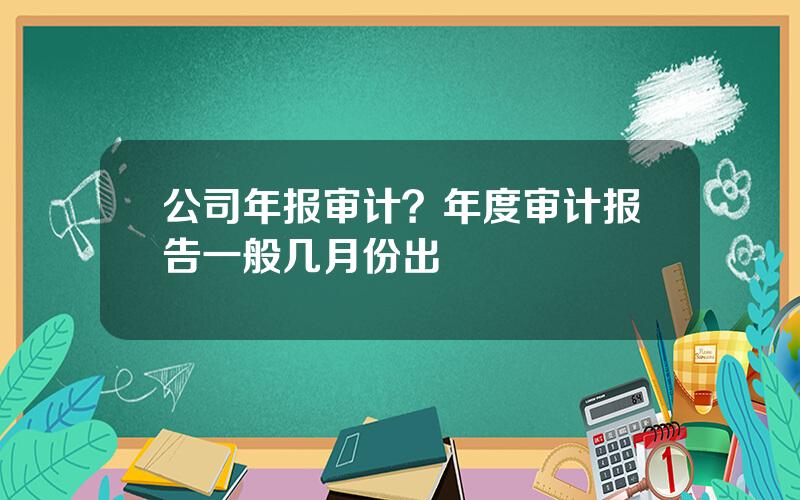 公司年报审计？年度审计报告一般几月份出