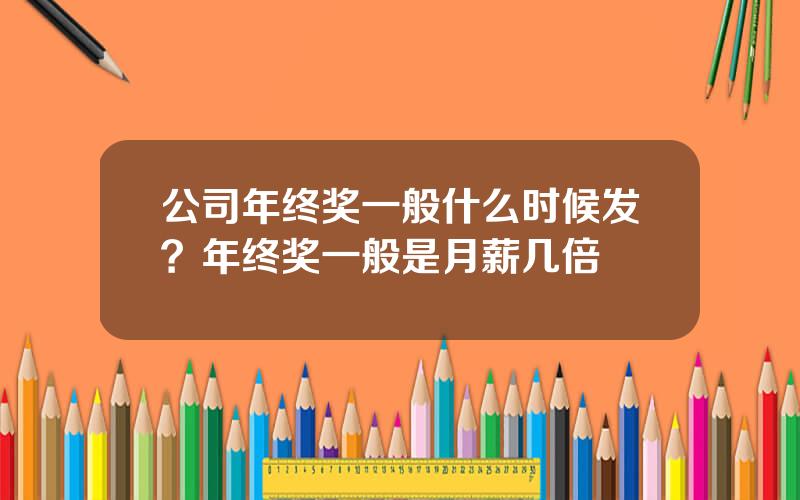 公司年终奖一般什么时候发？年终奖一般是月薪几倍