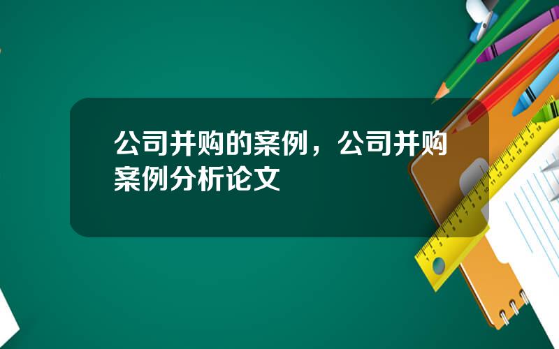 公司并购的案例，公司并购案例分析论文