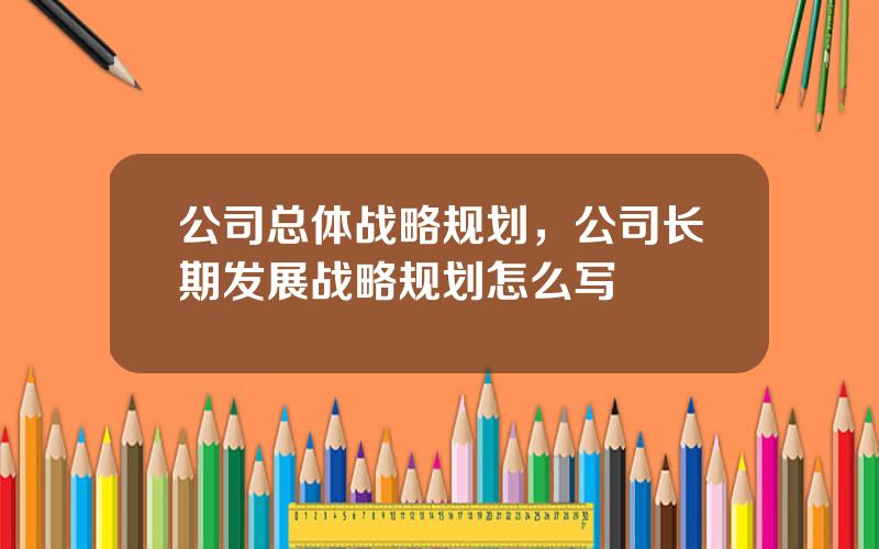 公司总体战略规划，公司长期发展战略规划怎么写