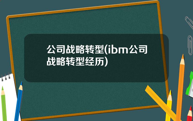 公司战略转型(ibm公司战略转型经历)