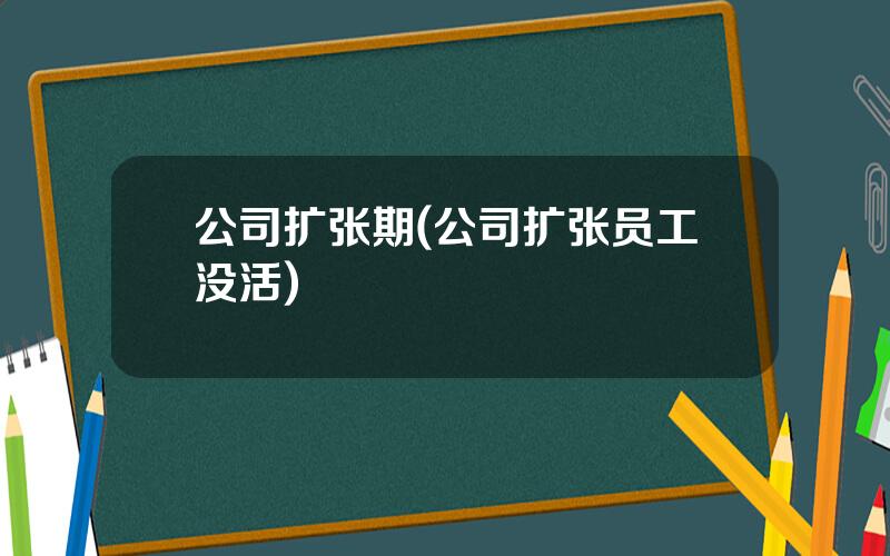 公司扩张期(公司扩张员工没活)