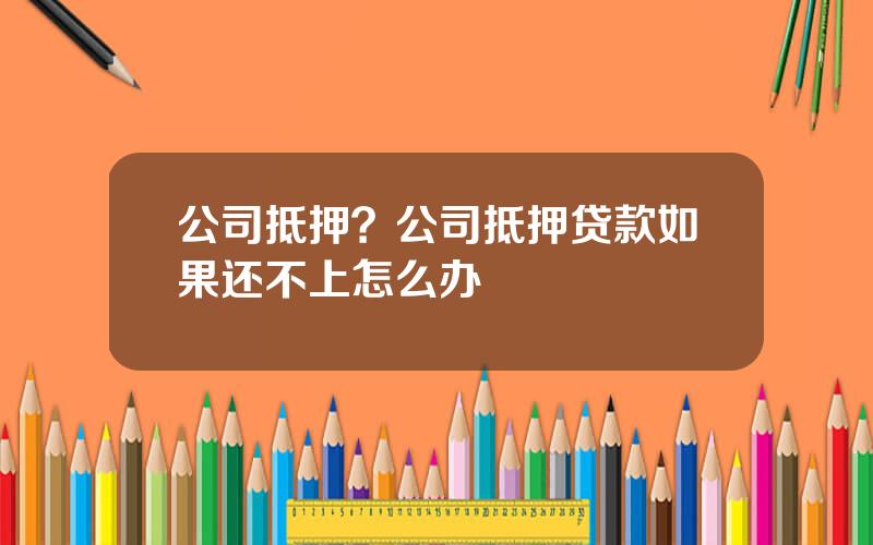 公司抵押？公司抵押贷款如果还不上怎么办