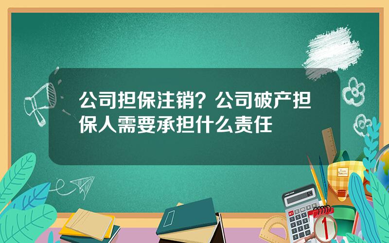 公司担保注销？公司破产担保人需要承担什么责任