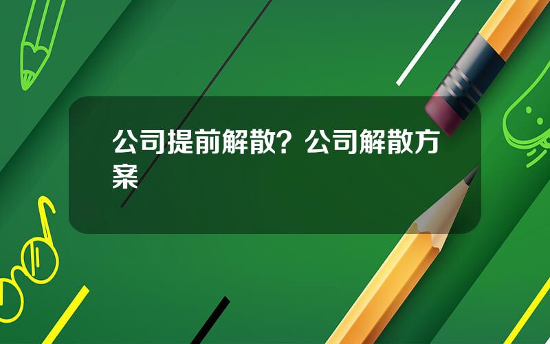 公司提前解散？公司解散方案