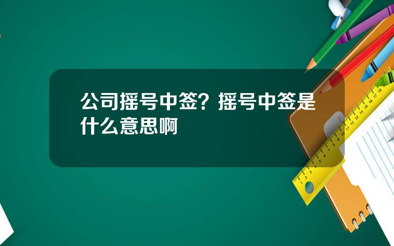 公司摇号中签？摇号中签是什么意思啊