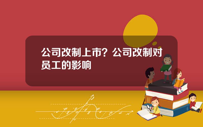 公司改制上市？公司改制对员工的影响