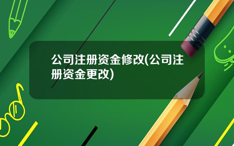 公司注册资金修改(公司注册资金更改)