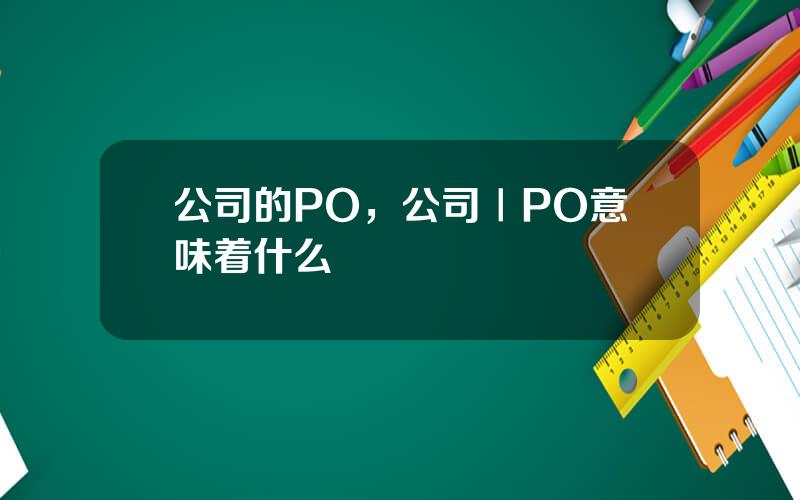 公司的PO，公司ⅠPO意味着什么