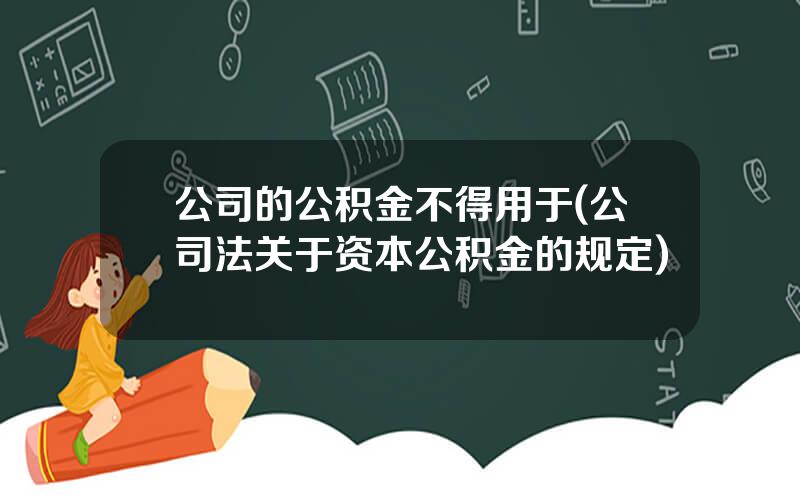 公司的公积金不得用于(公司法关于资本公积金的规定)