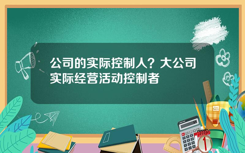 公司的实际控制人？大公司实际经营活动控制者