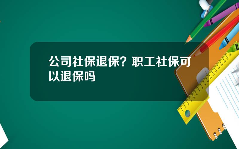 公司社保退保？职工社保可以退保吗