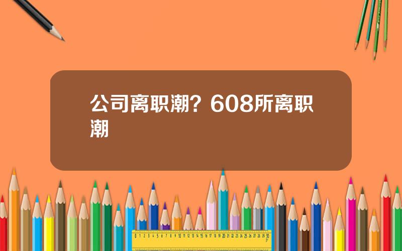 公司离职潮？608所离职潮