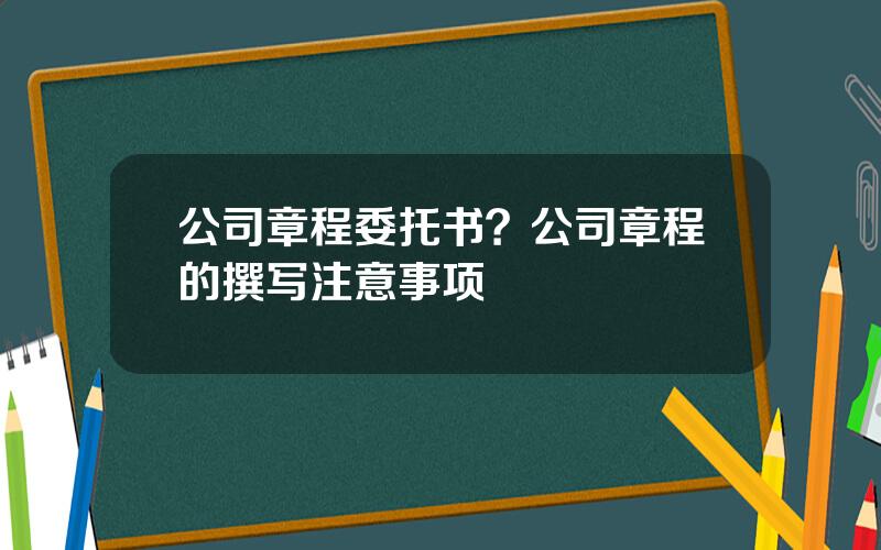 公司章程委托书？公司章程的撰写注意事项