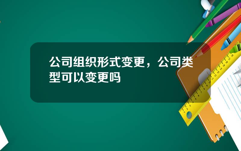 公司组织形式变更，公司类型可以变更吗