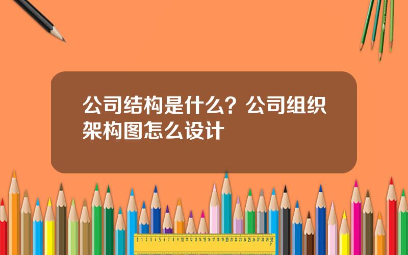 公司结构是什么？公司组织架构图怎么设计