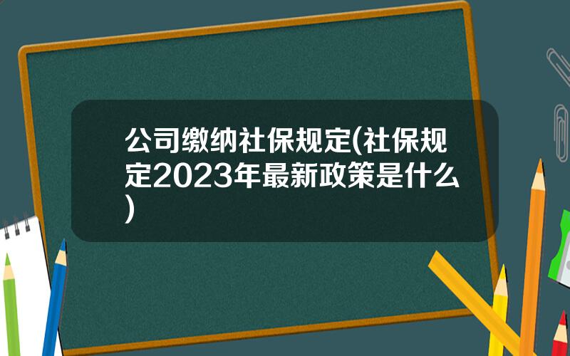 公司缴纳社保规定(社保规定2023年最新政策是什么)