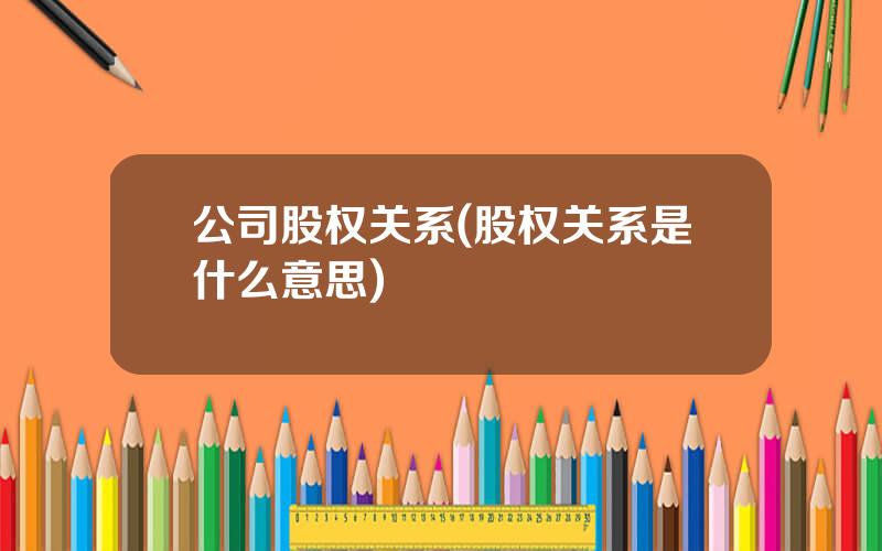 公司股权关系(股权关系是什么意思)