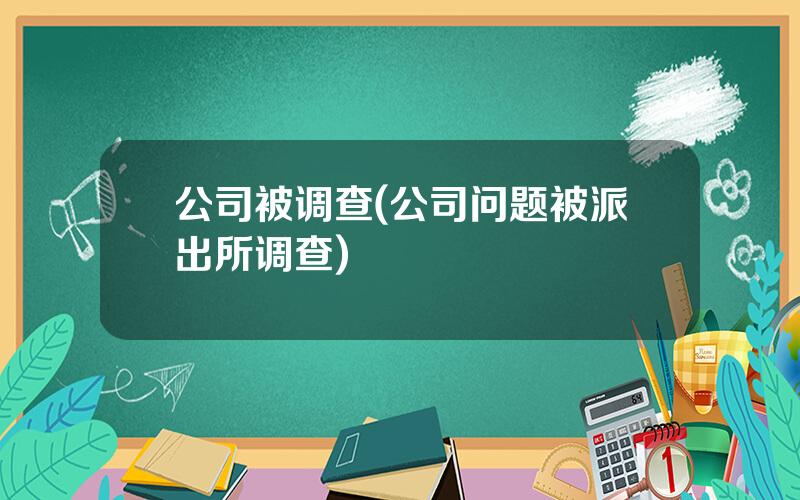 公司被调查(公司问题被派出所调查)