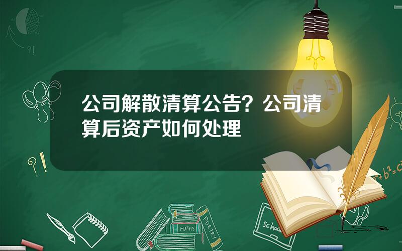 公司解散清算公告？公司清算后资产如何处理