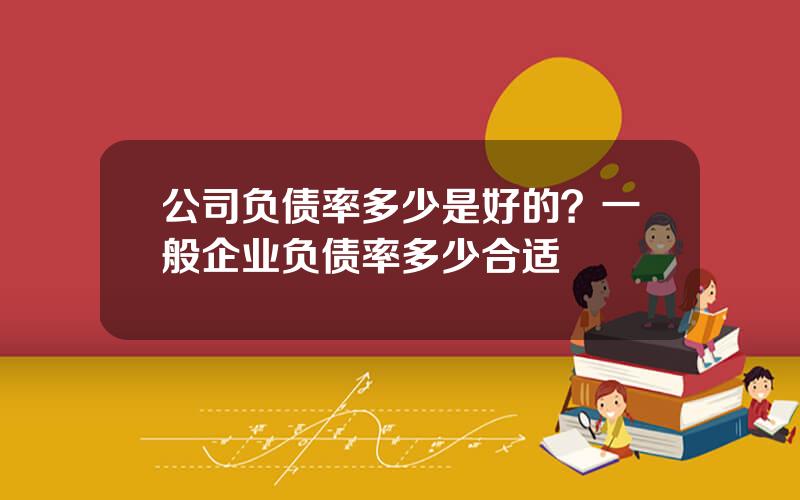 公司负债率多少是好的？一般企业负债率多少合适