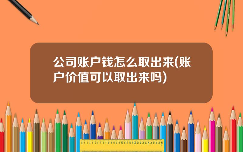 公司账户钱怎么取出来(账户价值可以取出来吗)