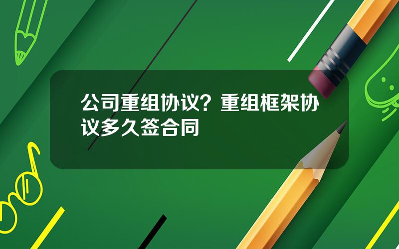 公司重组协议？重组框架协议多久签合同