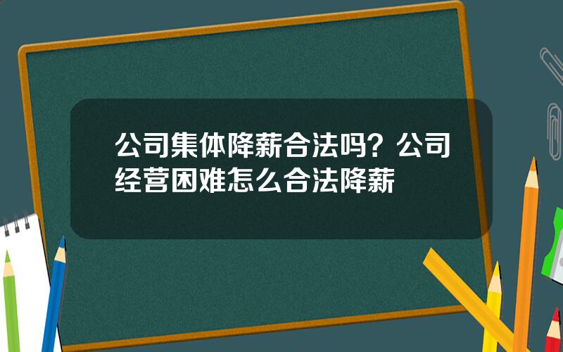 公司集体降薪合法吗？公司经营困难怎么合法降薪