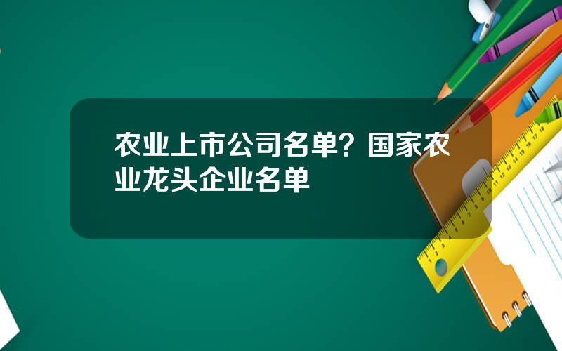 农业上市公司名单？国家农业龙头企业名单