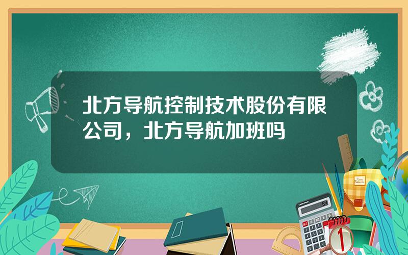 北方导航控制技术股份有限公司，北方导航加班吗