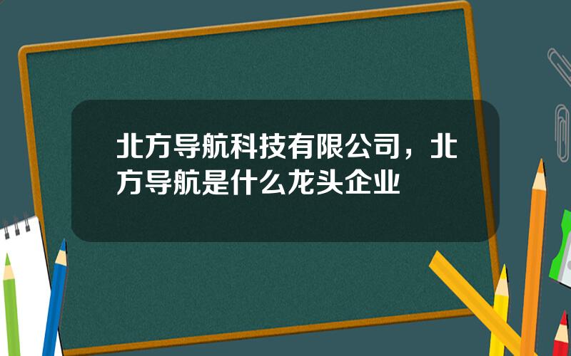 北方导航科技有限公司，北方导航是什么龙头企业