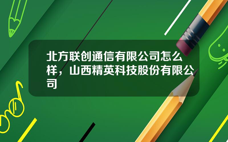 北方联创通信有限公司怎么样，山西精英科技股份有限公司