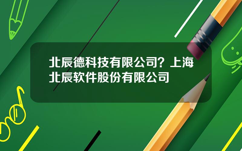 北辰德科技有限公司？上海北辰软件股份有限公司