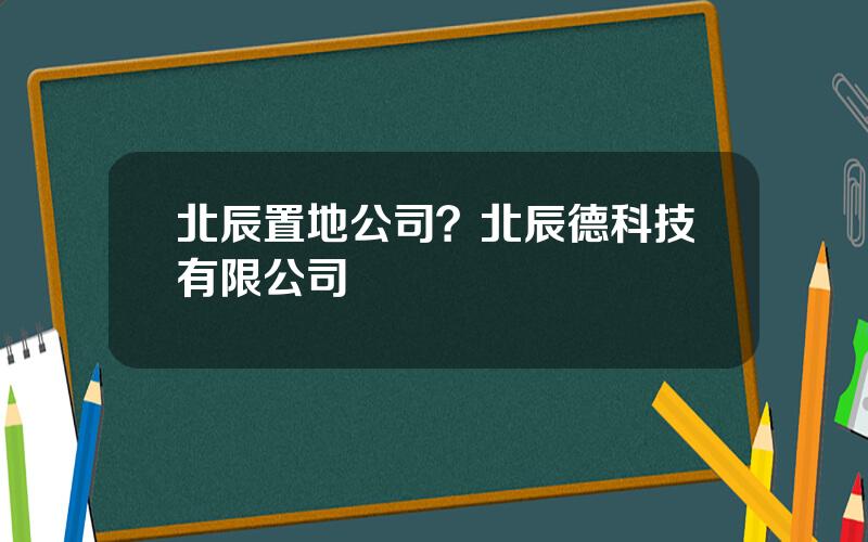 北辰置地公司？北辰德科技有限公司