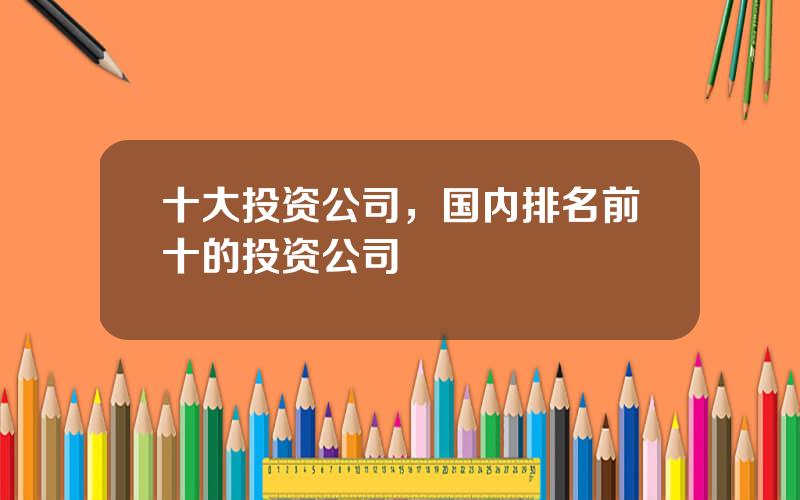 十大投资公司，国内排名前十的投资公司