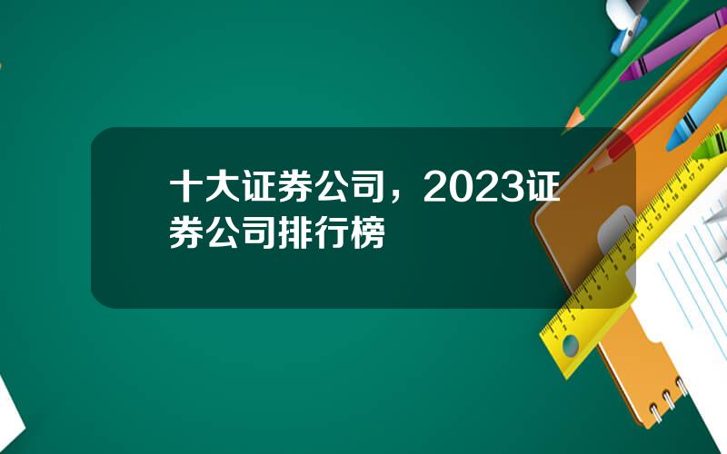 十大证券公司，2023证券公司排行榜