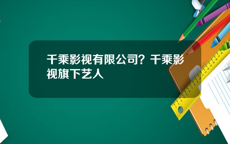 千乘影视有限公司？千乘影视旗下艺人