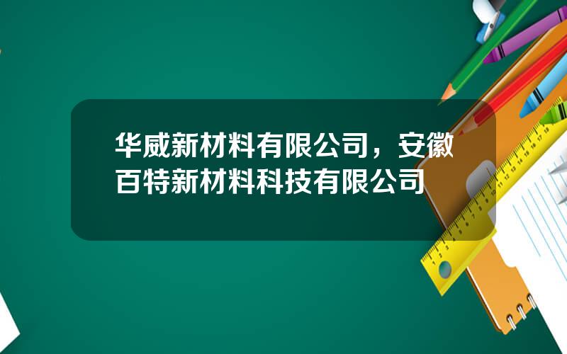 华威新材料有限公司，安徽百特新材料科技有限公司