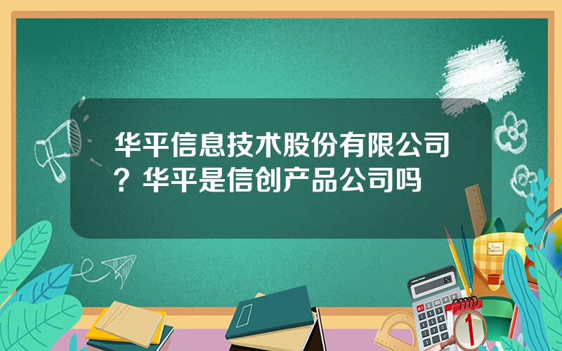 华平信息技术股份有限公司？华平是信创产品公司吗