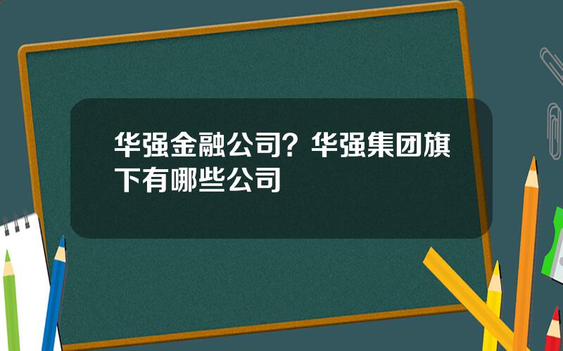 华强金融公司？华强集团旗下有哪些公司