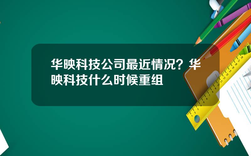 华映科技公司最近情况？华映科技什么时候重组