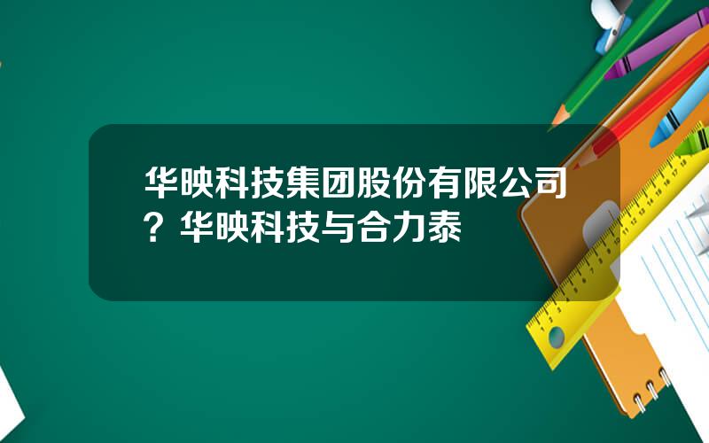 华映科技集团股份有限公司？华映科技与合力泰