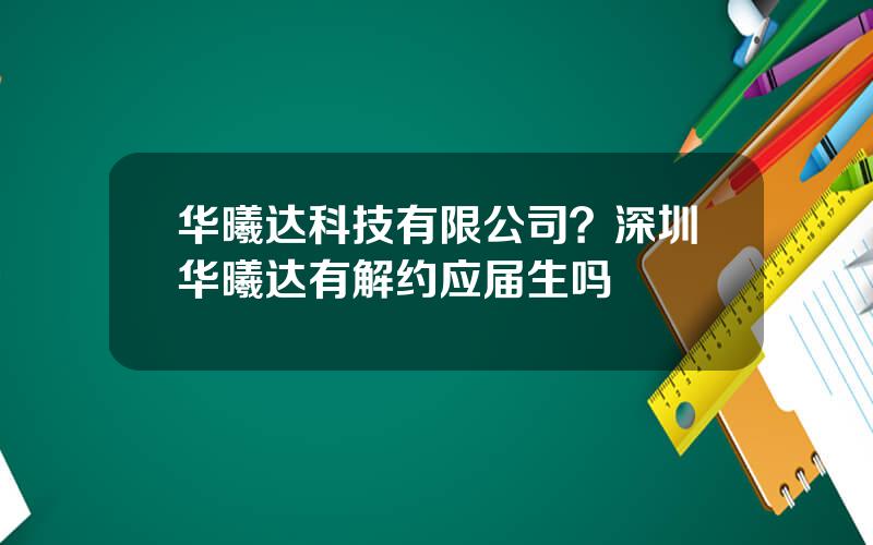 华曦达科技有限公司？深圳华曦达有解约应届生吗