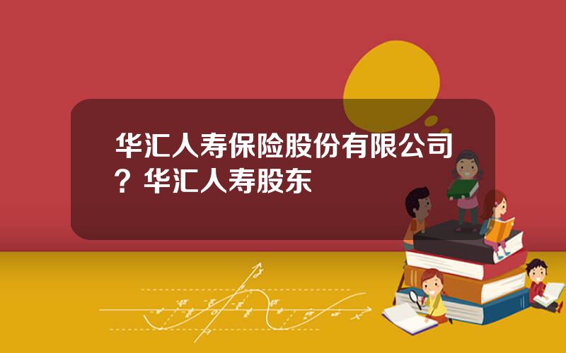 华汇人寿保险股份有限公司？华汇人寿股东