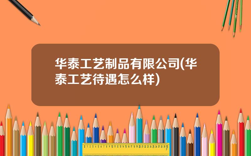 华泰工艺制品有限公司(华泰工艺待遇怎么样)