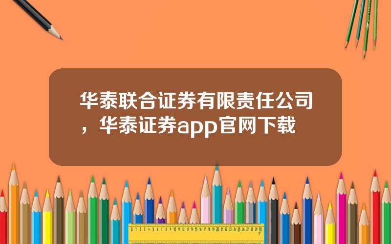 华泰联合证券有限责任公司，华泰证券app官网下载