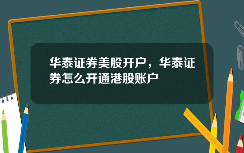 华泰证券美股开户，华泰证券怎么开通港股账户