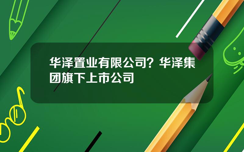 华泽置业有限公司？华泽集团旗下上市公司